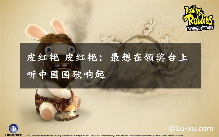 皮红艳 皮红艳:最想在领奖台上听中国国歌响起