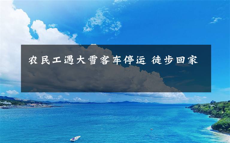农民工遇大雪客车停运 徒步回家