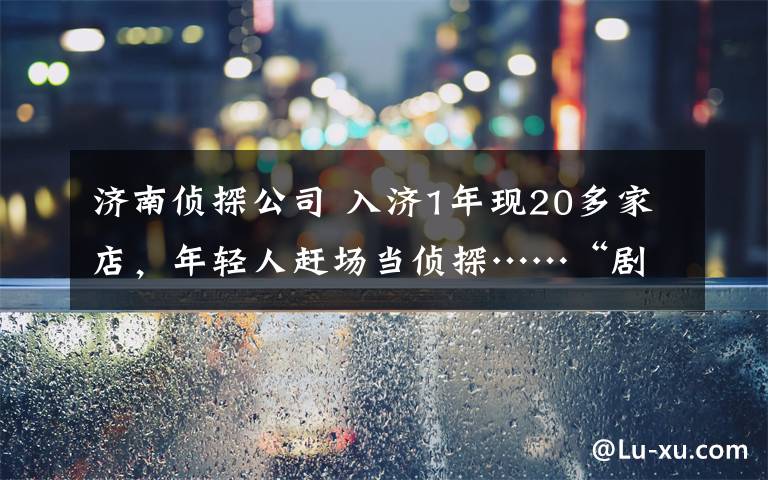 济南侦探公司 入济1年现20多家店,年轻人赶场当侦探……“剧本杀”了解一下