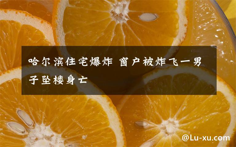 哈尔滨住宅爆炸 窗户被炸飞一男子坠楼身亡