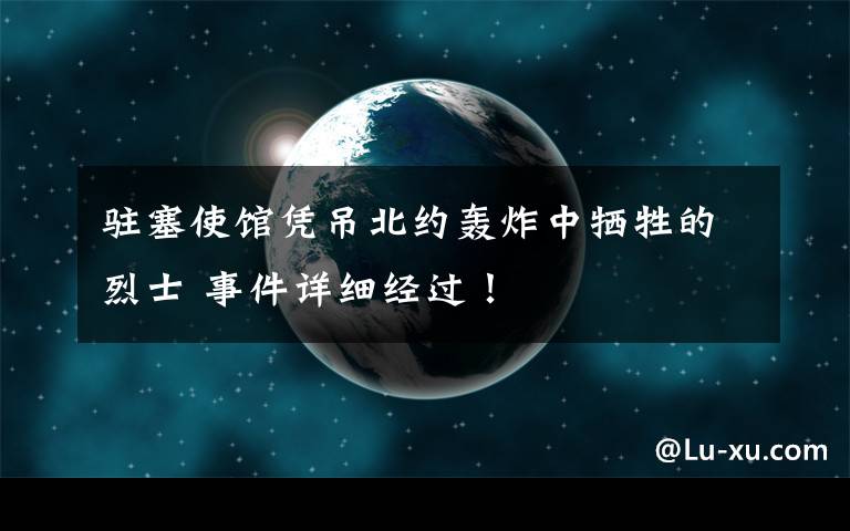 驻塞使馆凭吊北约轰炸中牺牲的烈士 事件详细经过！