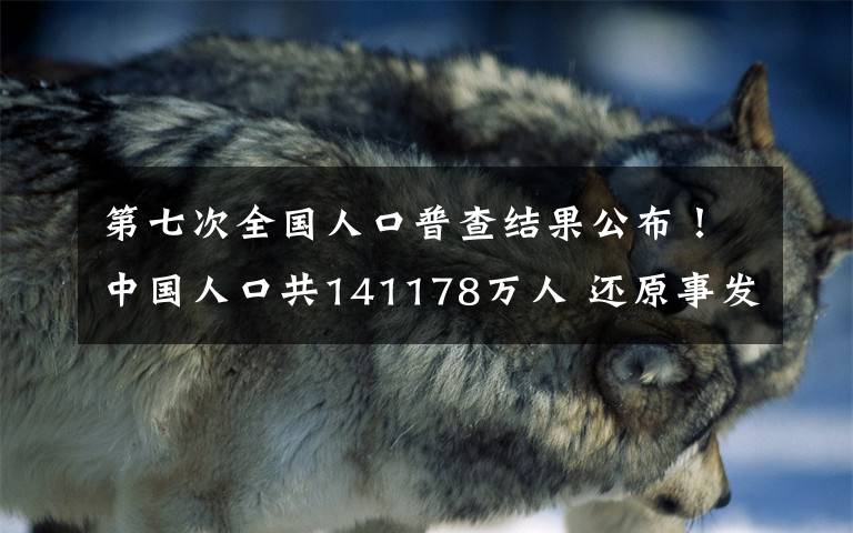 第七次全国人口普查结果公布!中国人口共141178万人 还原事发经过及背后原因!