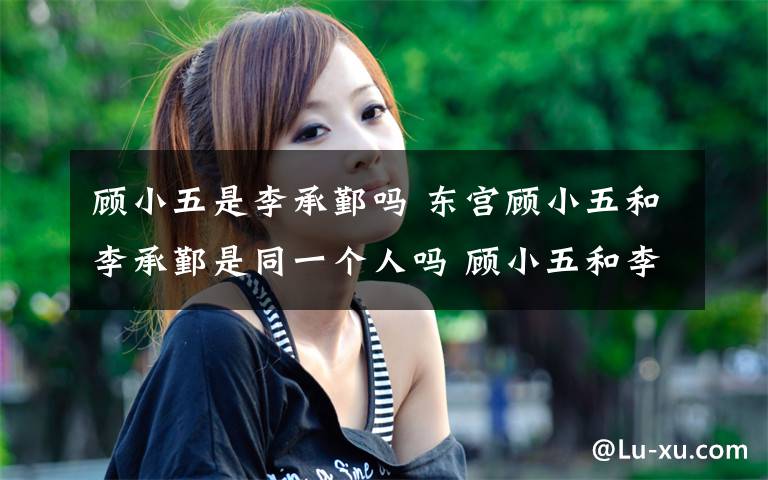 顾小五是李承鄞吗 东宫顾小五和李承鄞是同一个人吗 顾小五和李承鄞有哪些区别