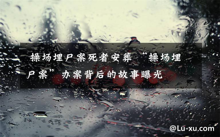  操场埋尸案死者安葬 “操场埋尸案”办案背后的故事曝光