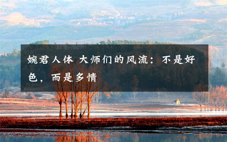 婉君人体 大师们的风流:不是好色,而是多情