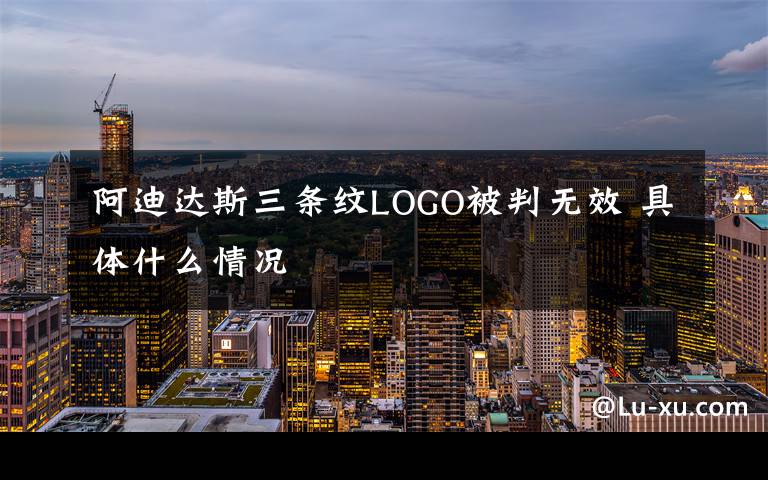 阿迪达斯三条纹LOGO被判无效 具体什么情况