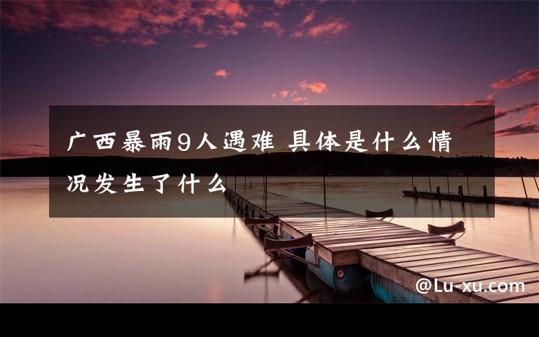 广西暴雨9人遇难 具体是什么情况发生了什么