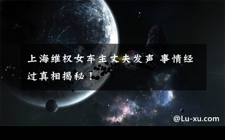 上海维权女车主丈夫发声 事情经过真相揭秘!