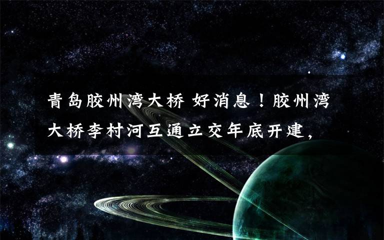 青岛胶州湾大桥 好消息!胶州湾大桥李村河互通立交年底开建,将免费通行