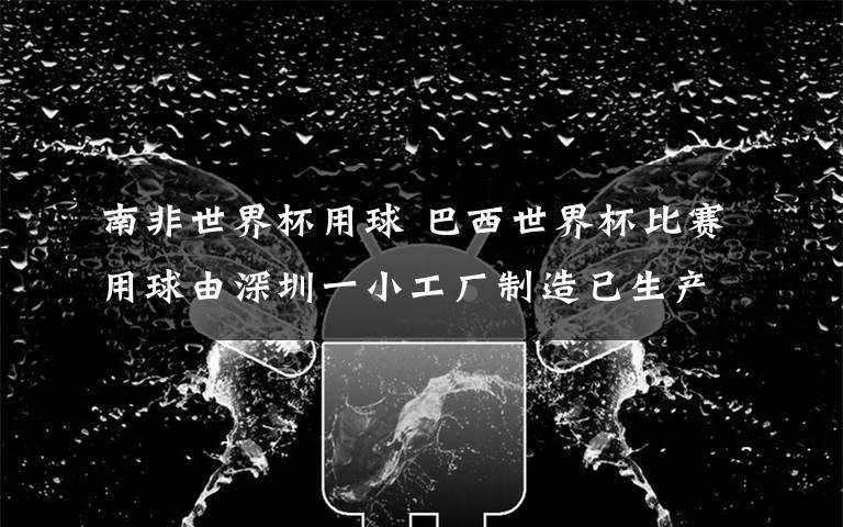南非世界杯用球 巴西世界杯比赛用球由深圳一小工厂制造已生产两届