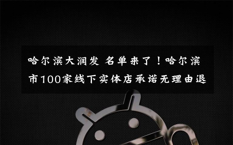 哈尔滨大润发 名单来了!哈尔滨市100家线下实体店承诺无理由退货