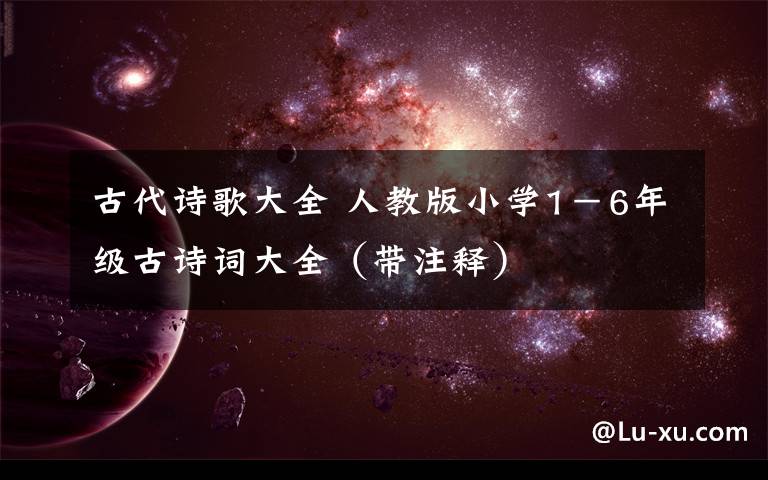 古代诗歌大全 人教版小学1-6年级古诗词大全(带注释)