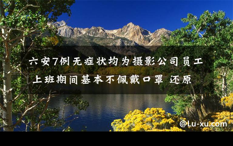 六安7例无症状均为摄影公司员工 上班期间基本不佩戴口罩 还原事发经过及背后真相！