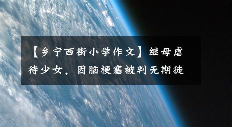 【乡宁西街小学作文】继母虐待少女，因脑梗塞被判无期徒刑！