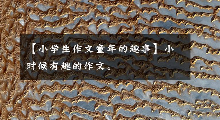 【小学生作文童年的趣事】小时候有趣的作文。