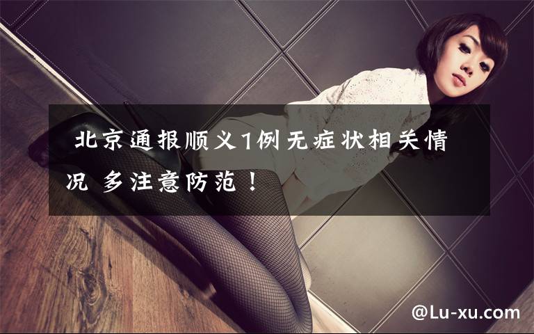 北京通报顺义1例无症状相关情况 多注意防范!