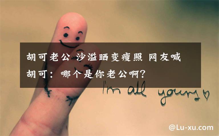 胡可老公 沙溢晒变瘦照 网友喊胡可:哪个是你老公啊?