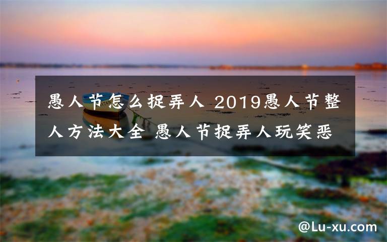 愚人节怎么捉弄人 2019愚人节整人方法大全 愚人节捉弄人玩笑恶作剧整蛊方法