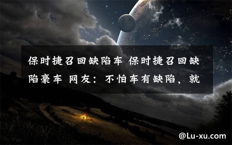 保时捷召回缺陷车 保时捷召回缺陷豪车 网友:不怕车有缺陷,就怕我没车配合保时捷召回