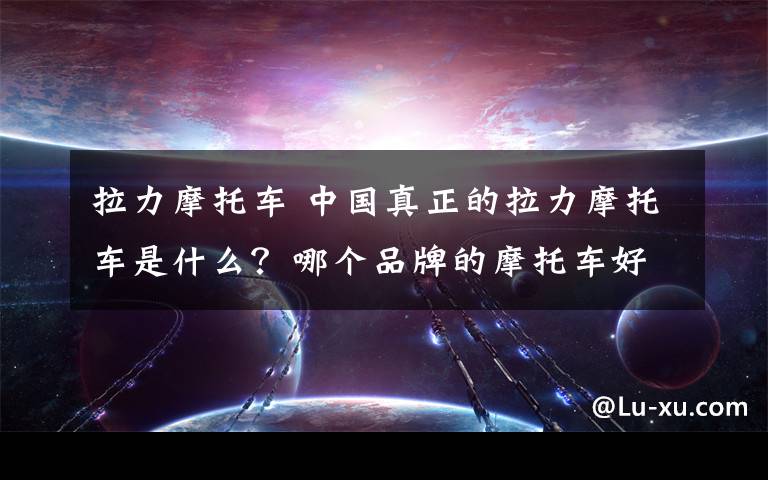 拉力摩托车 中国真正的拉力摩托车是什么？哪个品牌的摩托车好？