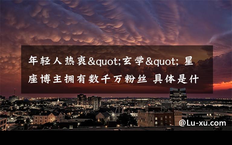 年轻人热衷"玄学" 星座博主拥有数千万粉丝 具体是什么情况?