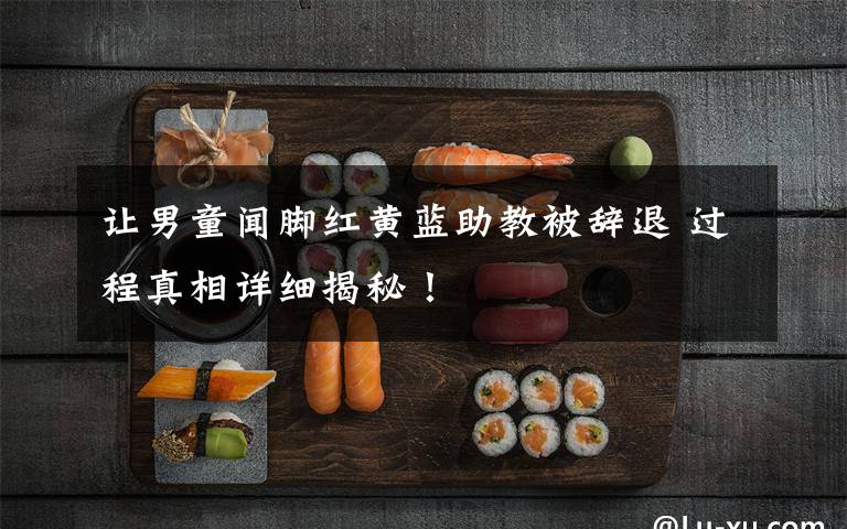 让男童闻脚红黄蓝助教被辞退 过程真相详细揭秘!