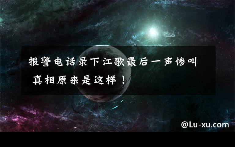 报警电话录下江歌最后一声惨叫 真相原来是这样！