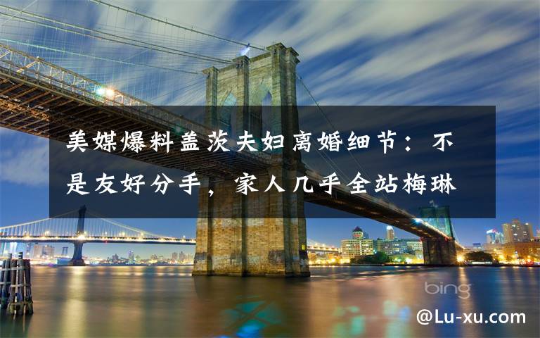 美媒爆料盖茨夫妇离婚细节:不是友好分手,家人几乎全站梅琳达 目前是什么情况?