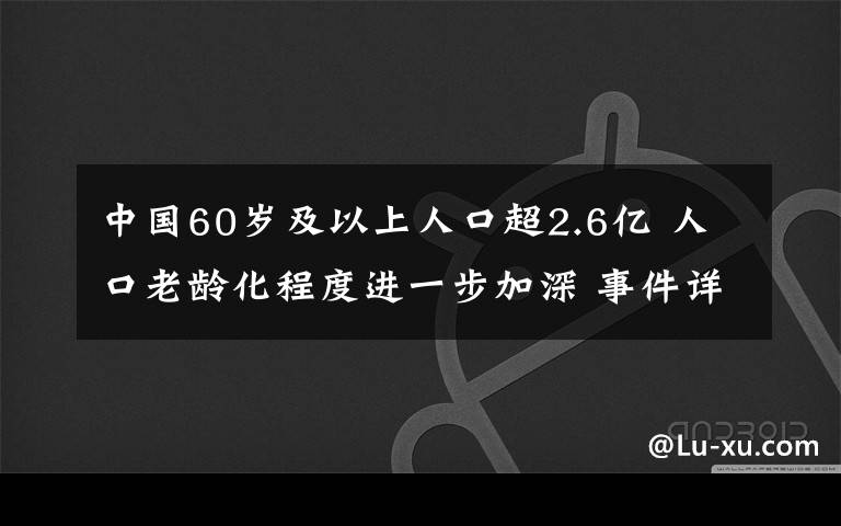 中国60岁及以上人口超2.6亿 人口老龄化程度进一步加深 事件详细经过!