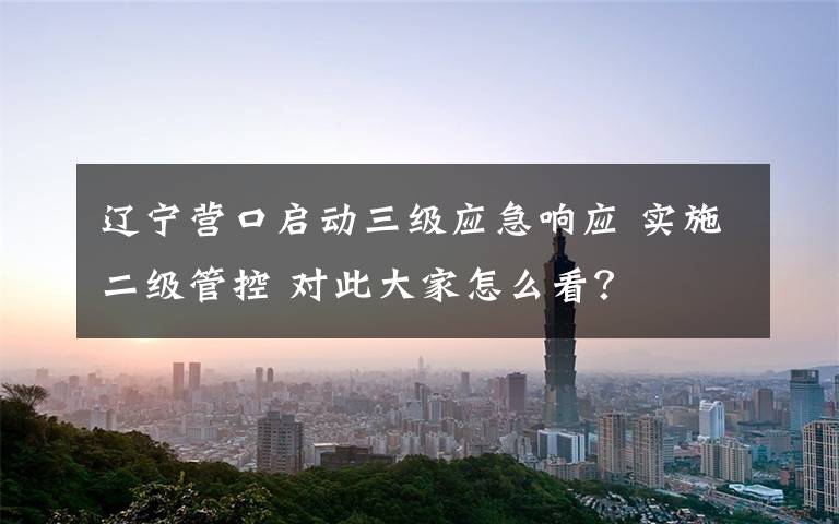 辽宁营口启动三级应急响应 实施二级管控 对此大家怎么看?