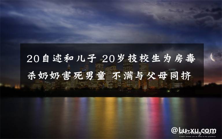 20自述和儿子 20岁技校生为房毒杀奶奶害死男童 不满与父母同挤一张床