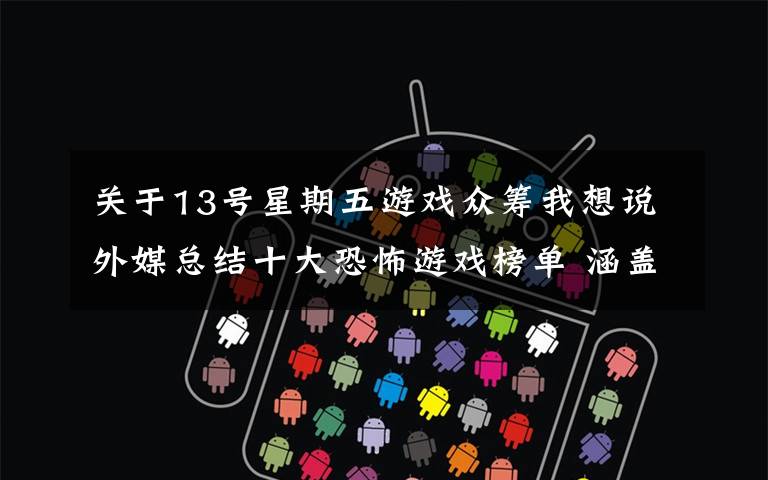 关于13号星期五游戏众筹我想说外媒总结十大恐怖游戏榜单 涵盖今年发售所有重磅!