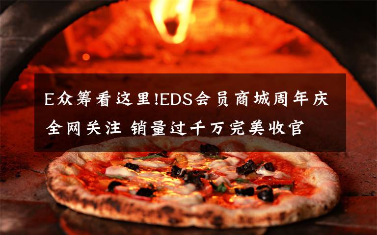 E众筹看这里!EDS会员商城周年庆全网关注 销量过千万完美收官