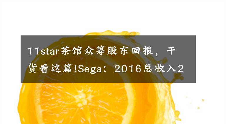 11star茶馆众筹股东回报,干货看这篇!Sega:2016总收入211亿持续走低,手游运营成转机