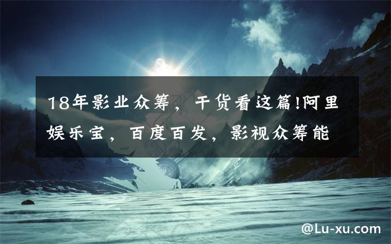 18年影业众筹,干货看这篇!阿里娱乐宝,百度百发,影视众筹能打造千万个星爷?