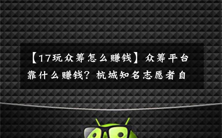 【17玩众筹怎么赚钱】众筹平台靠什么赚钱?杭城知名志愿者自曝:每周都有绩效考核,德云社的事很常见