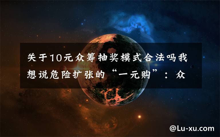 关于10元众筹抽奖模式合法吗我想说危险扩张的“一元购”:众筹成幌子,抽水超过澳门赌场