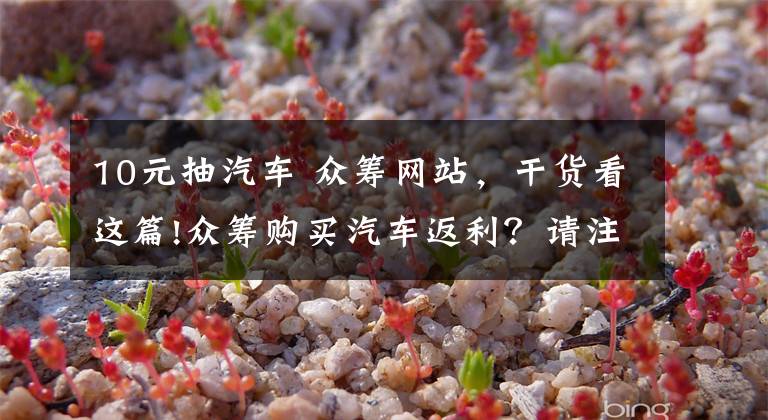 10元抽汽车 众筹网站，干货看这篇!众筹购买汽车返利？请注意，这是一种新型诈骗