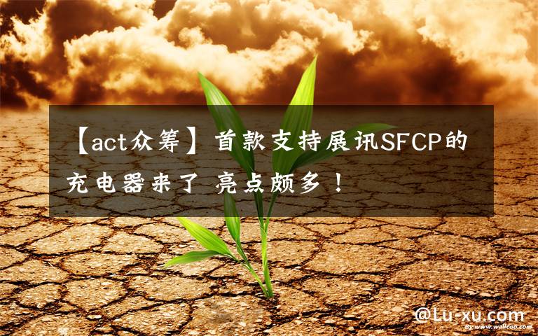 【act众筹】首款支持展讯SFCP的充电器来了 亮点颇多!