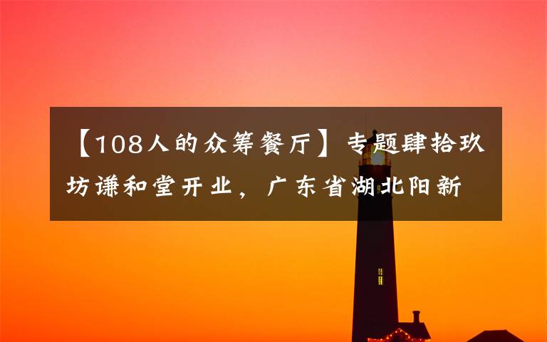 【108人的众筹餐厅】专题肆拾玖坊谦和堂开业，广东省湖北阳新商会广州办事处会员众筹项目