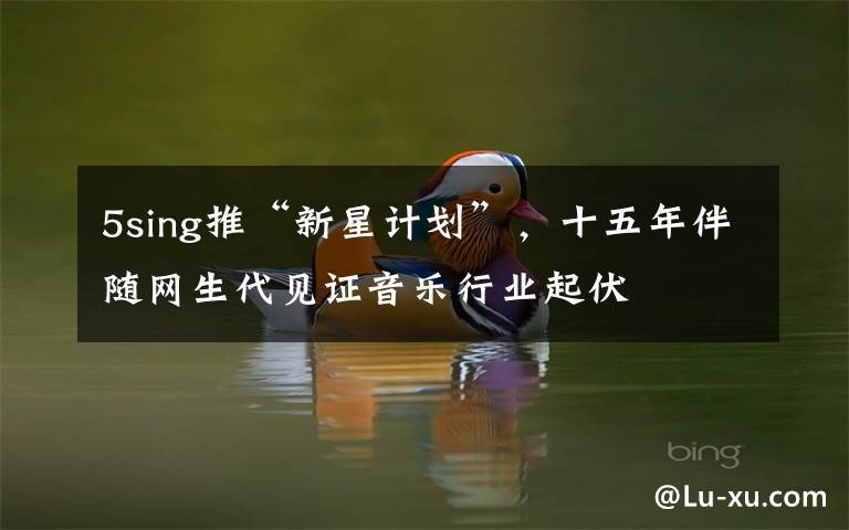 5sing推“新星计划”,十五年伴随网生代见证音乐行业起伏