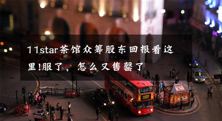 11star茶馆众筹股东回报看这里!服了，怎么又售罄了