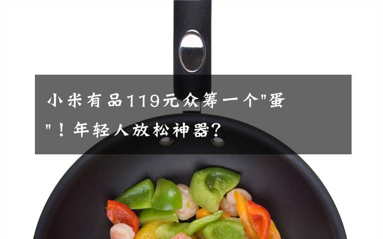 小米有品119元众筹一个"蛋"!年轻人放松神器?