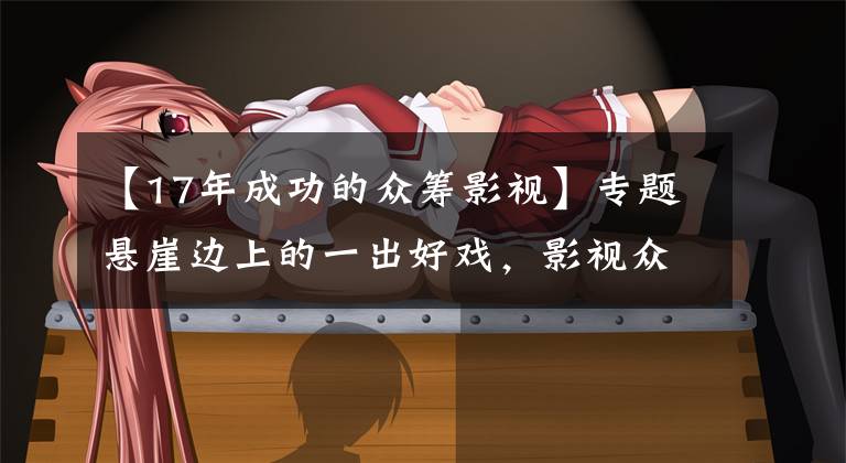 【17年成功的众筹影视】专题悬崖边上的一出好戏,影视众筹已成为“影视众愁”?