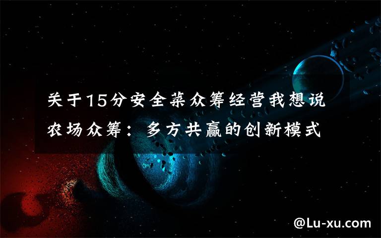 关于15分安全菜众筹经营我想说农场众筹:多方共赢的创新模式