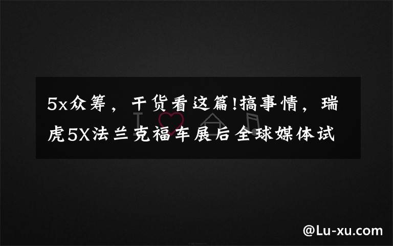 5x众筹,干货看这篇!搞事情,瑞虎5X法兰克福车展后全球媒体试驾,9月27日上市销售