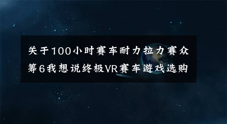 关于100小时赛车耐力拉力赛众筹6我想说终极VR赛车游戏选购指南!拟真度高的反而都栽了