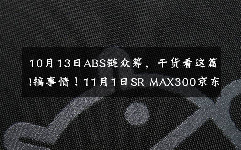 10月13日ABS链众筹,干货看这篇!搞事情!11月1日SR MAX300京东众筹上市!