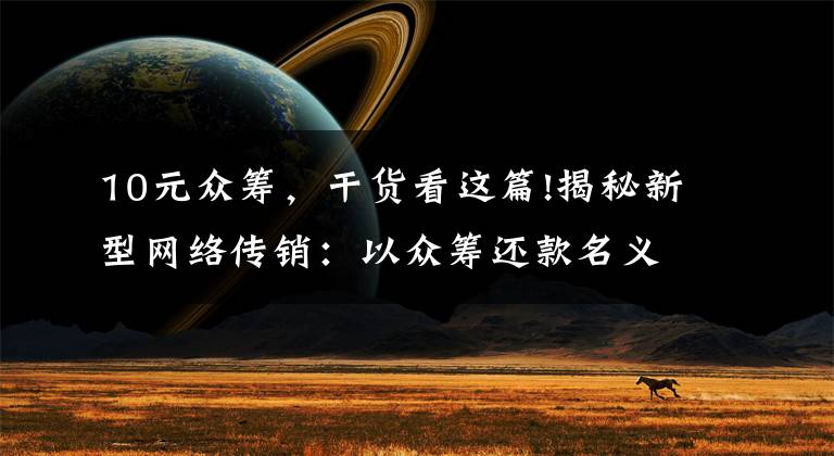 10元众筹，干货看这篇!揭秘新型网络传销：以众筹还款名义发展下线，诱使10余万人参与