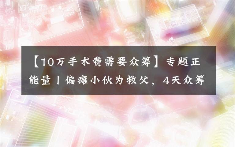 【10万手术费需要众筹】专题正能量丨偏瘫小伙为救父,4天众筹60万手术费